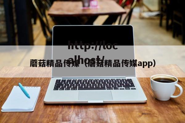 蘑菇精品传媒（蘑菇精品传媒app）
